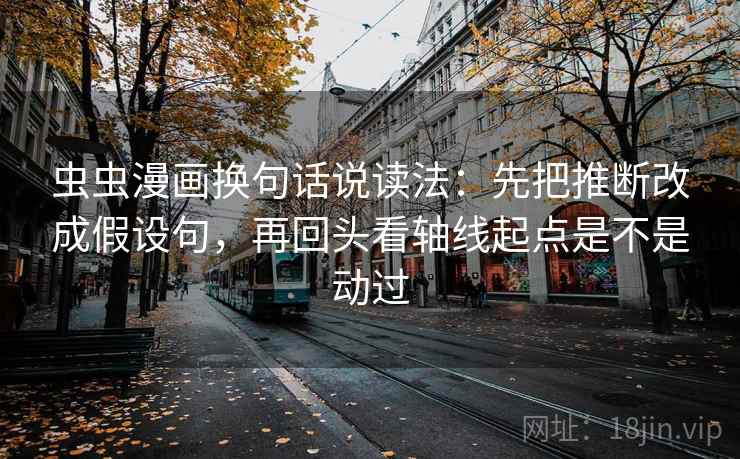 虫虫漫画换句话说读法：先把推断改成假设句，再回头看轴线起点是不是动过
