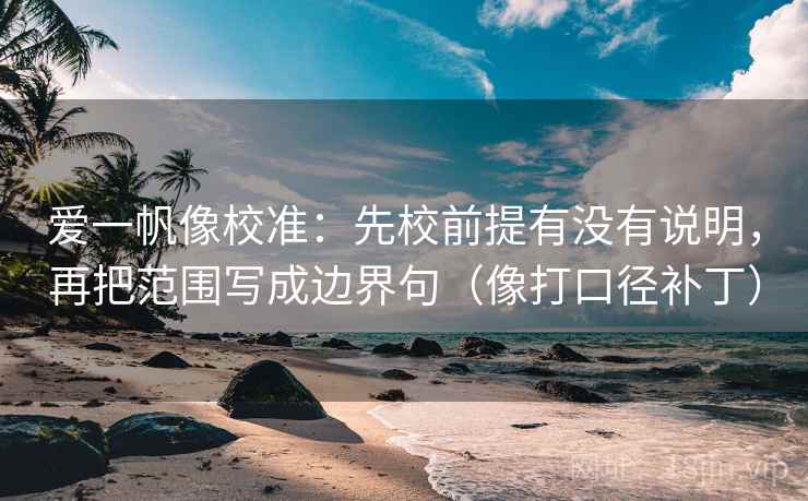 爱一帆像校准：先校前提有没有说明，再把范围写成边界句（像打口径补丁）