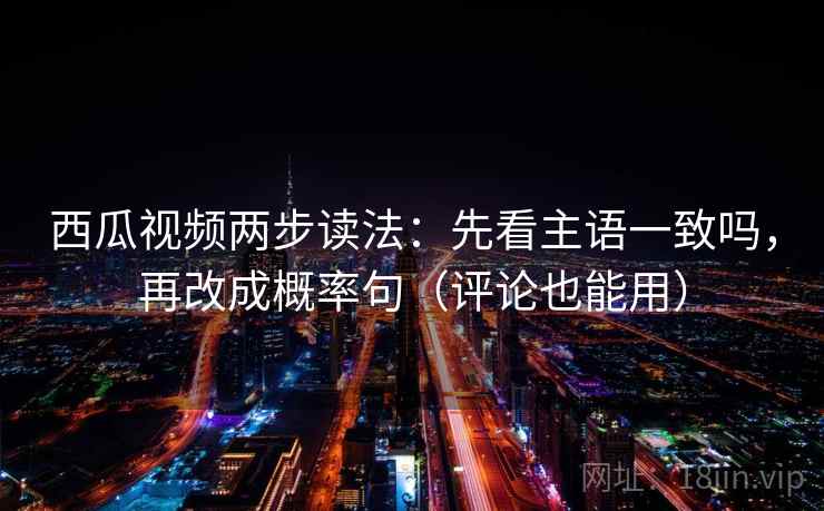 西瓜视频两步读法：先看主语一致吗，再改成概率句（评论也能用）