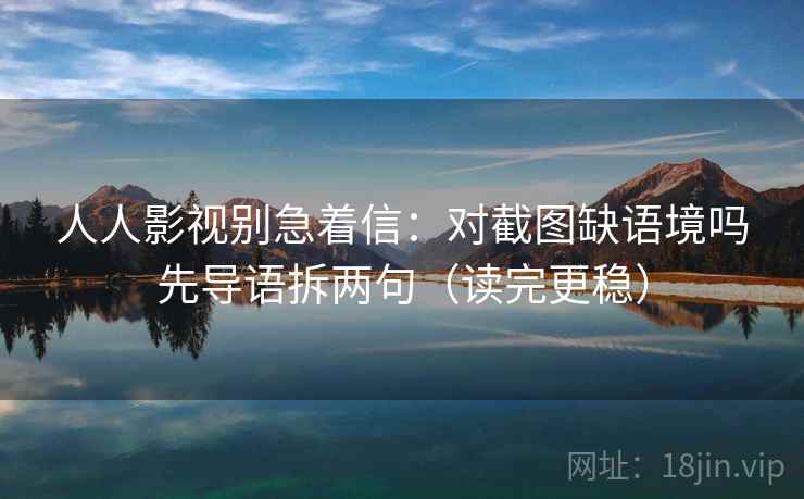 人人影视别急着信：对截图缺语境吗先导语拆两句（读完更稳）