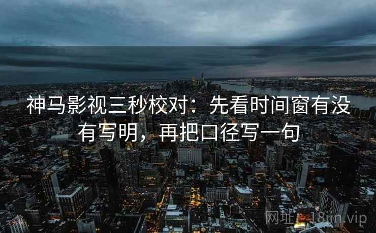 神马影视三秒校对：先看时间窗有没有写明，再把口径写一句