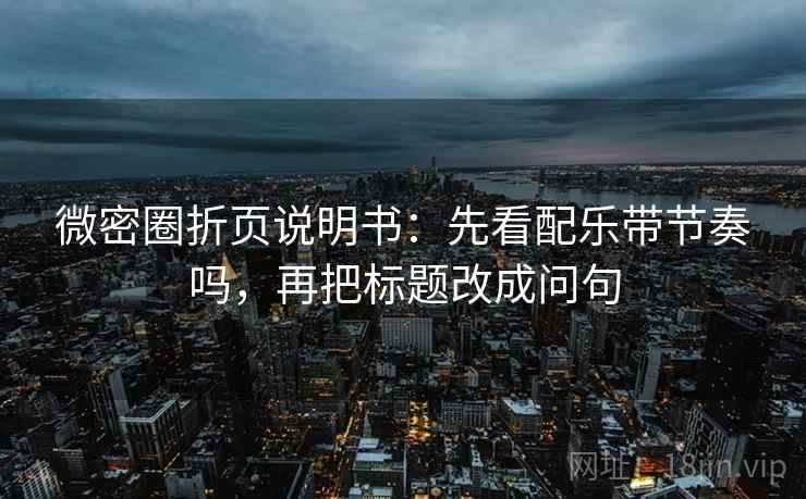 微密圈折页说明书：先看配乐带节奏吗，再把标题改成问句