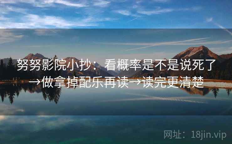 努努影院小抄：看概率是不是说死了→做拿掉配乐再读→读完更清楚