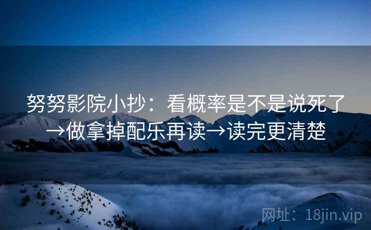 努努影院小抄：看概率是不是说死了→做拿掉配乐再读→读完更清楚