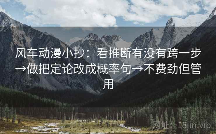 风车动漫小抄：看推断有没有跨一步→做把定论改成概率句→不费劲但管用