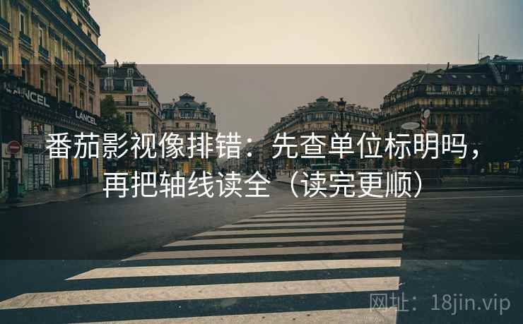 番茄影视像排错：先查单位标明吗，再把轴线读全（读完更顺）