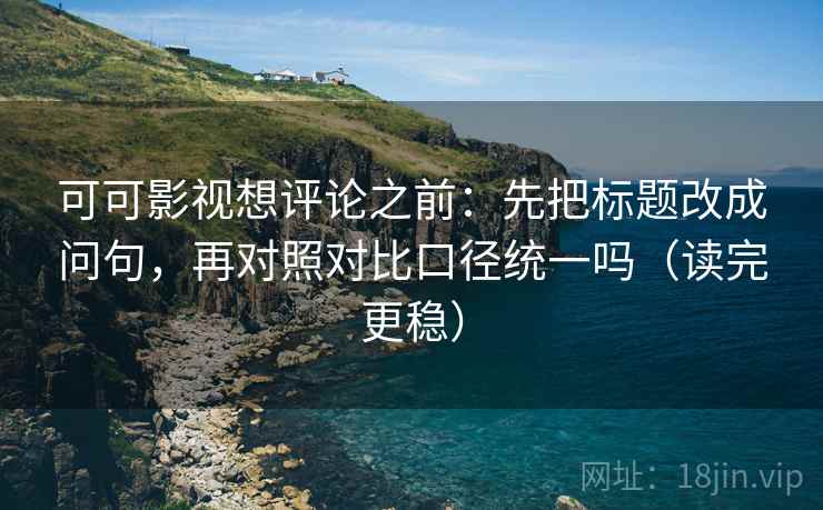 可可影视想评论之前：先把标题改成问句，再对照对比口径统一吗（读完更稳）