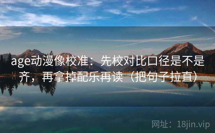 age动漫像校准：先校对比口径是不是齐，再拿掉配乐再读（把句子拉直）
