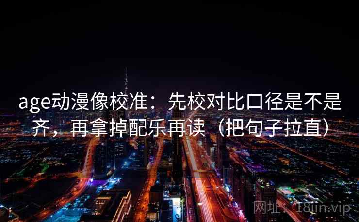 age动漫像校准：先校对比口径是不是齐，再拿掉配乐再读（把句子拉直）