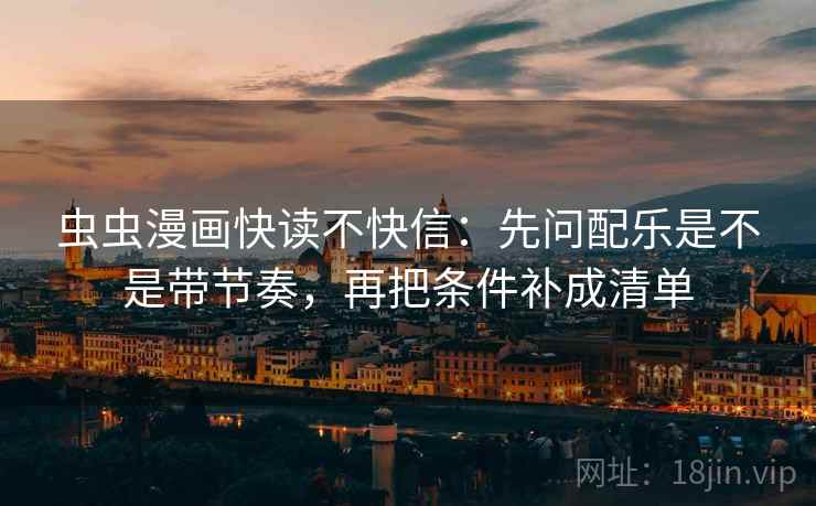 虫虫漫画快读不快信：先问配乐是不是带节奏，再把条件补成清单