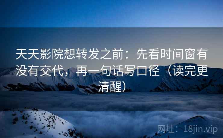 天天影院想转发之前：先看时间窗有没有交代，再一句话写口径（读完更清醒）