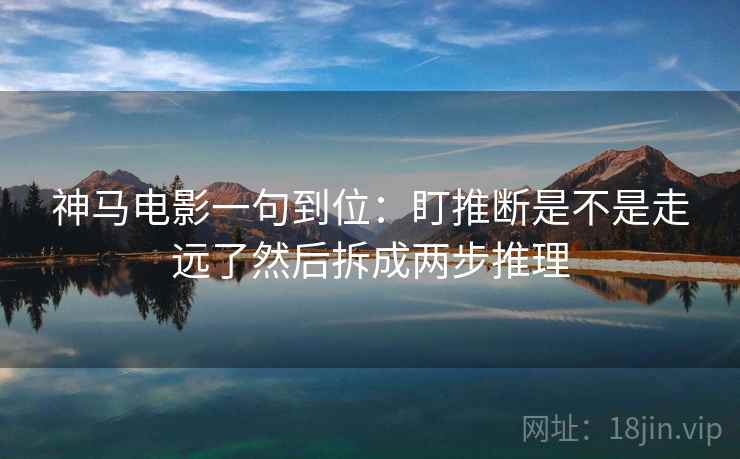 神马电影一句到位：盯推断是不是走远了然后拆成两步推理