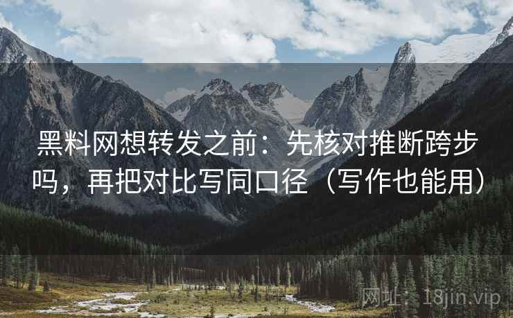 黑料网想转发之前：先核对推断跨步吗，再把对比写同口径（写作也能用）
