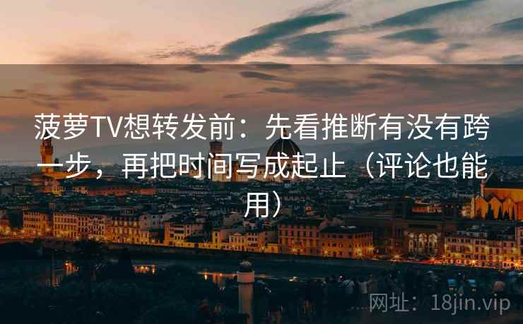 菠萝TV想转发前：先看推断有没有跨一步，再把时间写成起止（评论也能用）