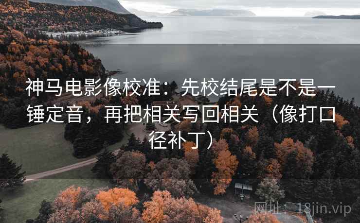 神马电影像校准：先校结尾是不是一锤定音，再把相关写回相关（像打口径补丁）