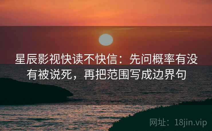 星辰影视快读不快信：先问概率有没有被说死，再把范围写成边界句