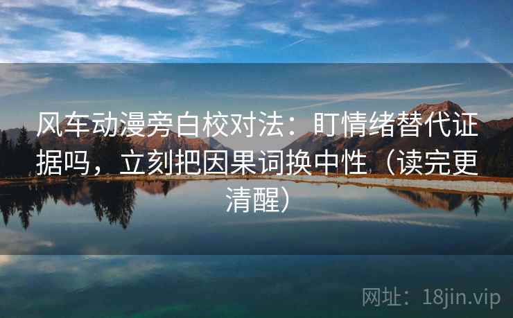 风车动漫旁白校对法：盯情绪替代证据吗，立刻把因果词换中性（读完更清醒）