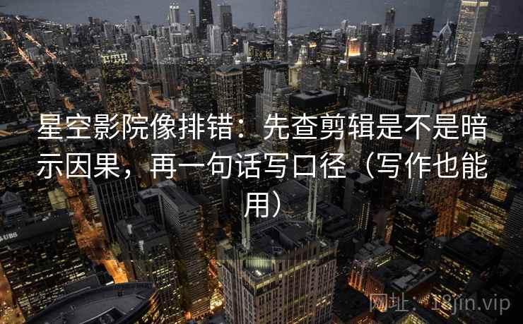 星空影院像排错：先查剪辑是不是暗示因果，再一句话写口径（写作也能用）