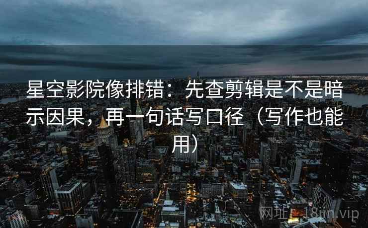星空影院像排错：先查剪辑是不是暗示因果，再一句话写口径（写作也能用）