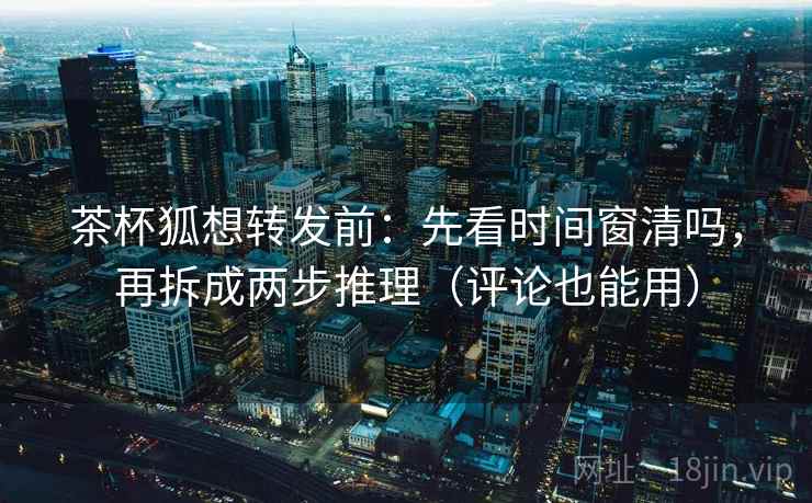 茶杯狐想转发前：先看时间窗清吗，再拆成两步推理（评论也能用）