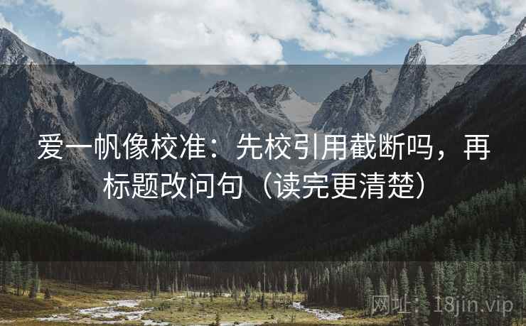 爱一帆像校准：先校引用截断吗，再标题改问句（读完更清楚）