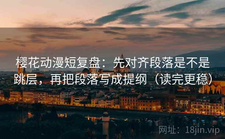 樱花动漫短复盘：先对齐段落是不是跳层，再把段落写成提纲（读完更稳）