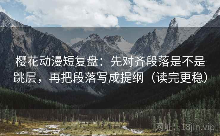 樱花动漫短复盘：先对齐段落是不是跳层，再把段落写成提纲（读完更稳）