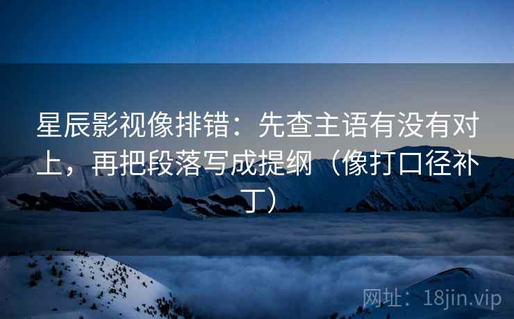 星辰影视像排错：先查主语有没有对上，再把段落写成提纲（像打口径补丁）