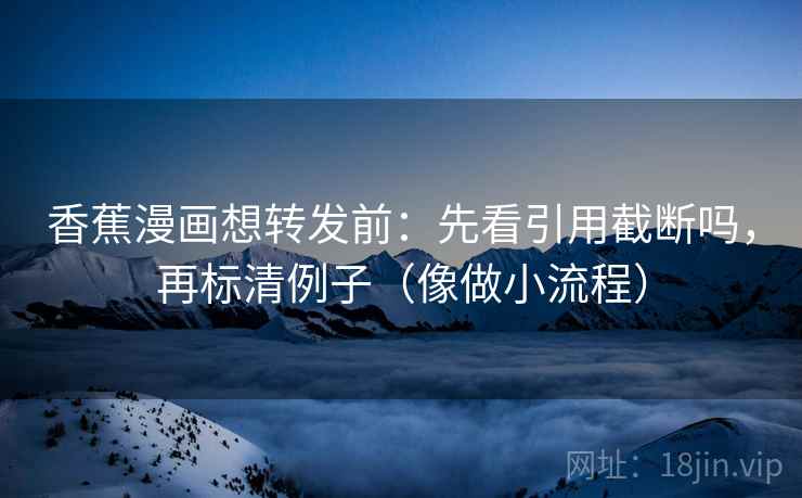 香蕉漫画想转发前：先看引用截断吗，再标清例子（像做小流程）