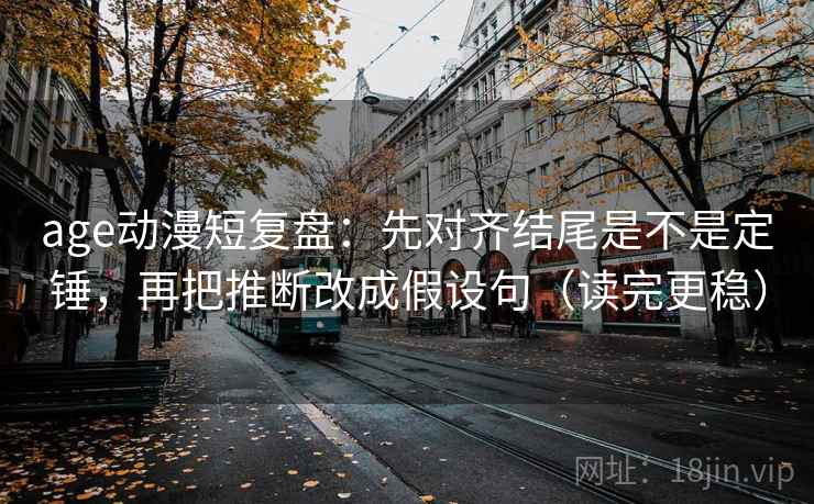 age动漫短复盘：先对齐结尾是不是定锤，再把推断改成假设句（读完更稳）