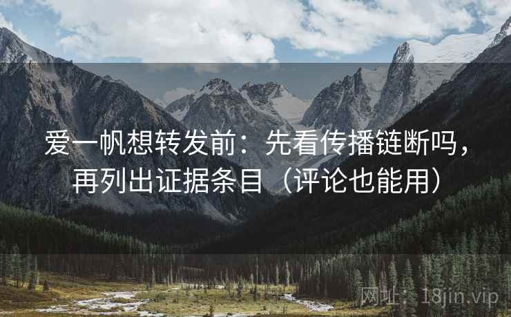 爱一帆想转发前：先看传播链断吗，再列出证据条目（评论也能用）