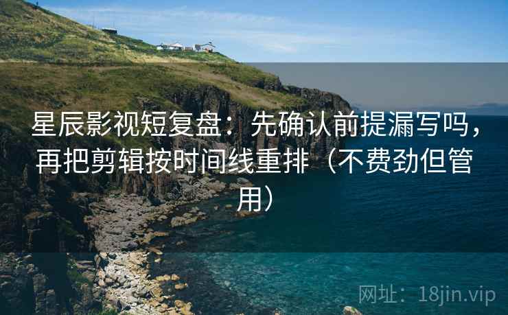 星辰影视短复盘：先确认前提漏写吗，再把剪辑按时间线重排（不费劲但管用）