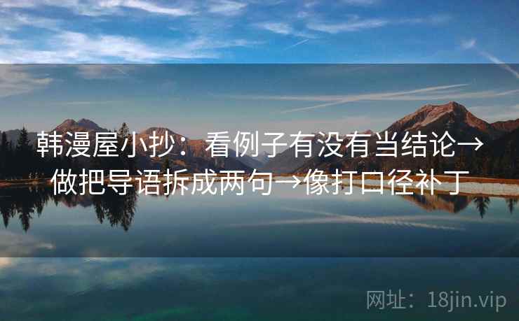 韩漫屋小抄：看例子有没有当结论→做把导语拆成两句→像打口径补丁