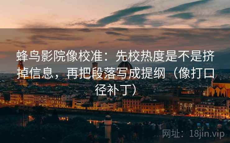 蜂鸟影院像校准：先校热度是不是挤掉信息，再把段落写成提纲（像打口径补丁）