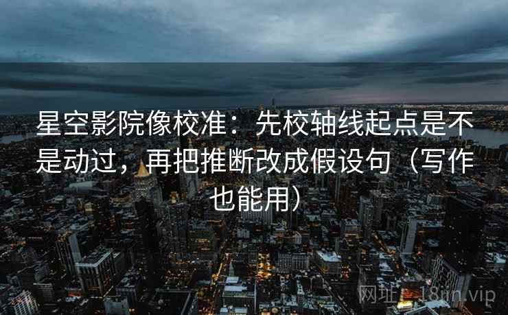 星空影院像校准：先校轴线起点是不是动过，再把推断改成假设句（写作也能用）