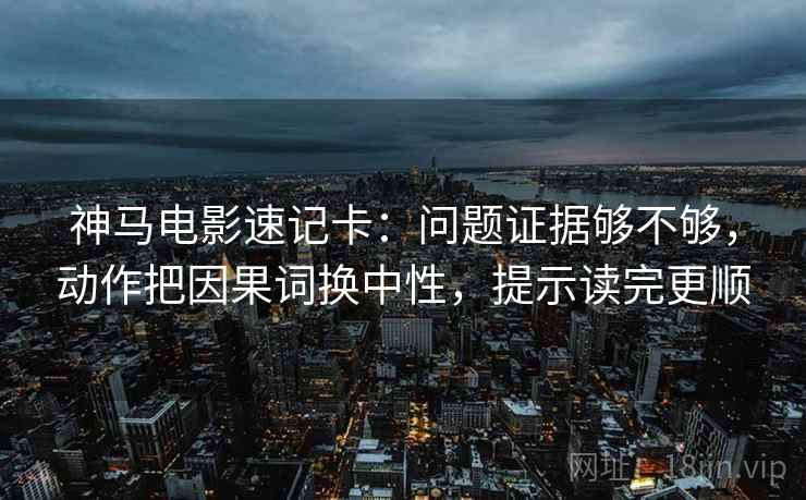 神马电影速记卡：问题证据够不够，动作把因果词换中性，提示读完更顺