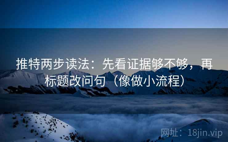 推特两步读法：先看证据够不够，再标题改问句（像做小流程）