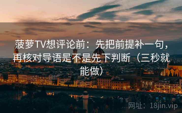 菠萝TV想评论前：先把前提补一句，再核对导语是不是先下判断（三秒就能做）