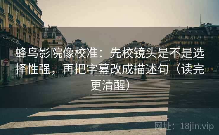 蜂鸟影院像校准：先校镜头是不是选择性强，再把字幕改成描述句（读完更清醒）