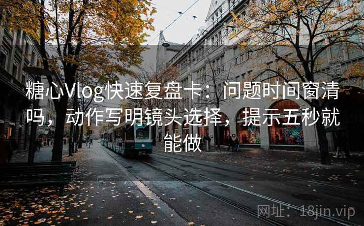 糖心Vlog快速复盘卡：问题时间窗清吗，动作写明镜头选择，提示五秒就能做