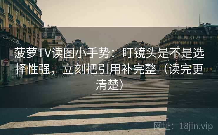 菠萝TV读图小手势：盯镜头是不是选择性强，立刻把引用补完整（读完更清楚）