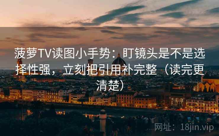 菠萝TV读图小手势：盯镜头是不是选择性强，立刻把引用补完整（读完更清楚）