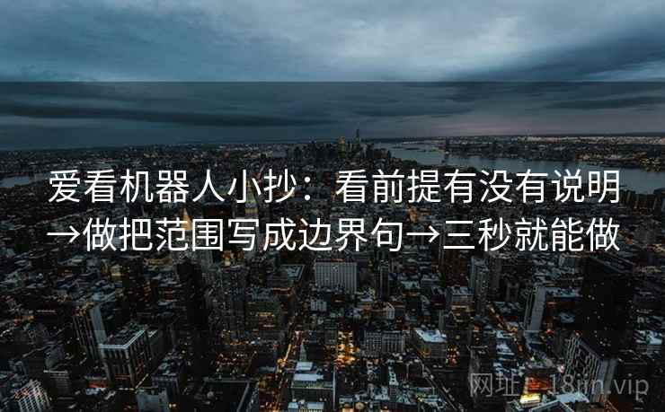 爱看机器人小抄：看前提有没有说明→做把范围写成边界句→三秒就能做