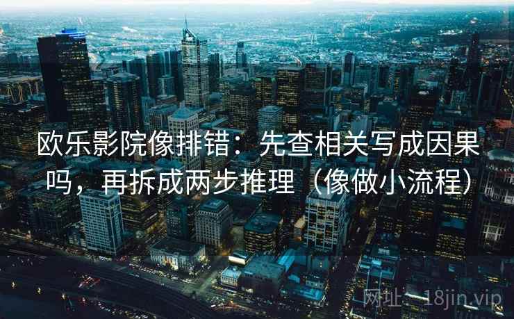 欧乐影院像排错：先查相关写成因果吗，再拆成两步推理（像做小流程）