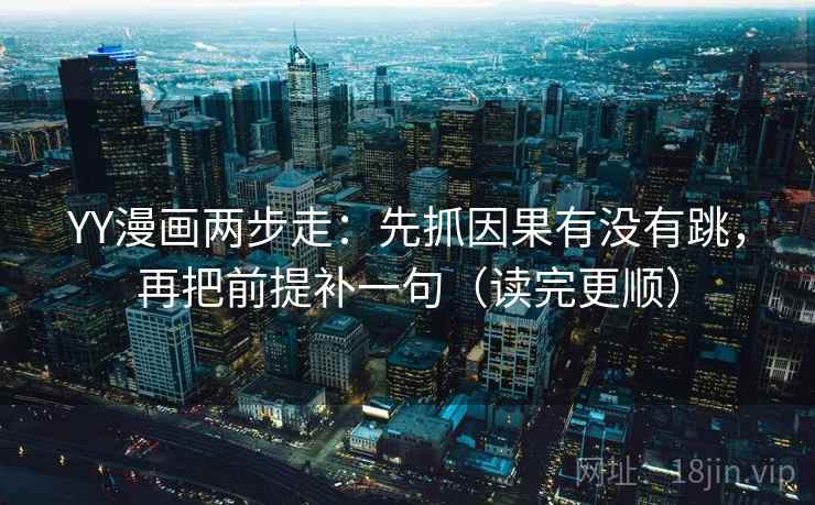 YY漫画两步走：先抓因果有没有跳，再把前提补一句（读完更顺）