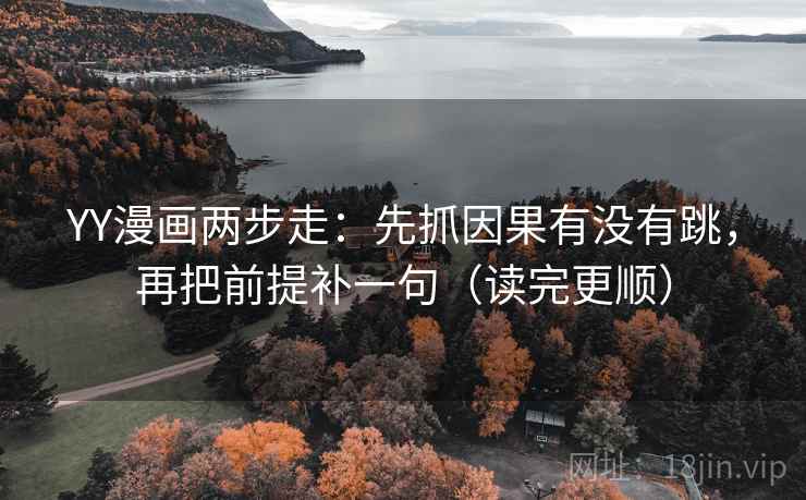 YY漫画两步走：先抓因果有没有跳，再把前提补一句（读完更顺）