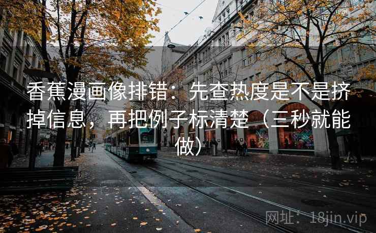 香蕉漫画像排错：先查热度是不是挤掉信息，再把例子标清楚（三秒就能做）