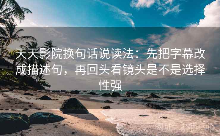 天天影院换句话说读法：先把字幕改成描述句，再回头看镜头是不是选择性强