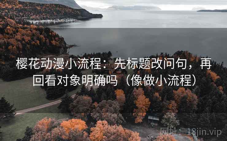 樱花动漫小流程：先标题改问句，再回看对象明确吗（像做小流程）
