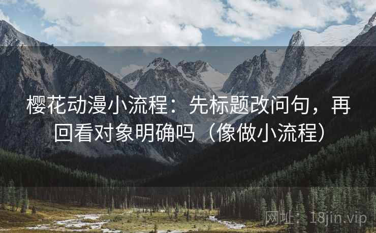 樱花动漫小流程：先标题改问句，再回看对象明确吗（像做小流程）